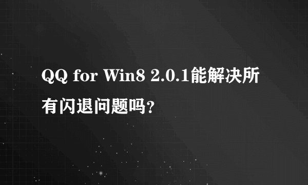 QQ for Win8 2.0.1能解决所有闪退问题吗？