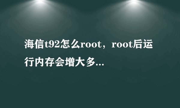 海信t92怎么root，root后运行内存会增大多少，现在我的什么都不开就站了...
