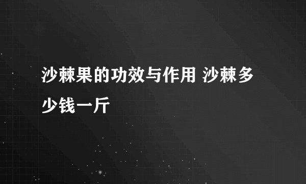 沙棘果的功效与作用 沙棘多少钱一斤