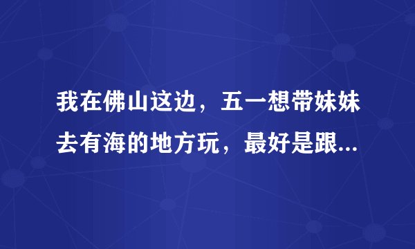 我在佛山这边，五一想带妹妹去有海的地方玩，最好是跟团去，请大家帮忙分享一下旅行团和旅游景点吧！谢了