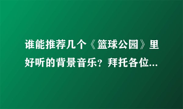 谁能推荐几个《篮球公园》里好听的背景音乐？拜托各位了 3Q
