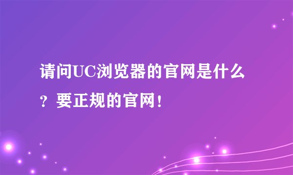 请问UC浏览器的官网是什么？要正规的官网！
