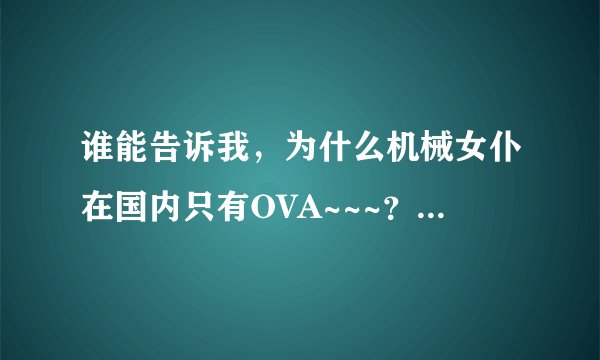 谁能告诉我，为什么机械女仆在国内只有OVA~~~？没有TV？