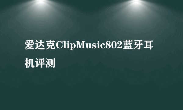 爱达克ClipMusic802蓝牙耳机评测