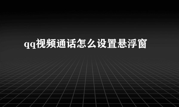 qq视频通话怎么设置悬浮窗