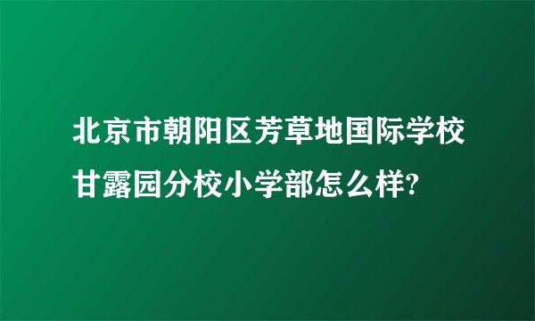 北京市朝阳区芳草地国际学校甘露园分校小学部怎么样?