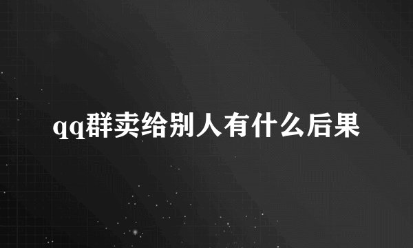 qq群卖给别人有什么后果