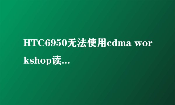 HTC6950无法使用cdma workshop读取手机信息