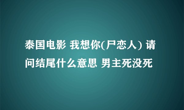 泰国电影 我想你(尸恋人) 请问结尾什么意思 男主死没死
