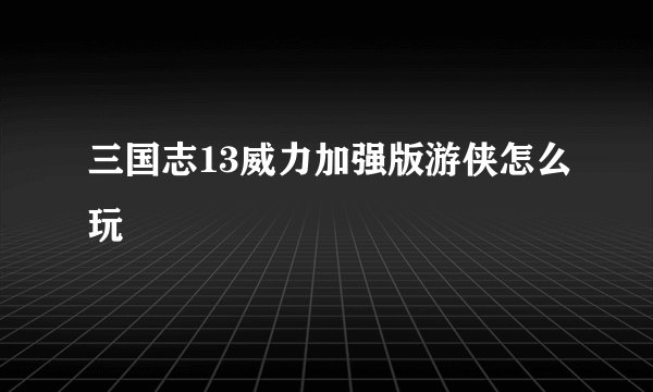 三国志13威力加强版游侠怎么玩