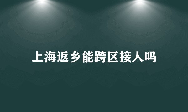 上海返乡能跨区接人吗