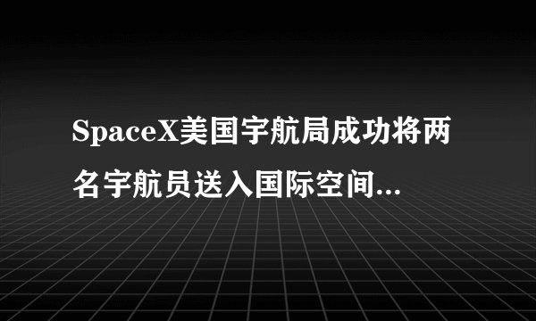 SpaceX美国宇航局成功将两名宇航员送入国际空间站创造了历史
