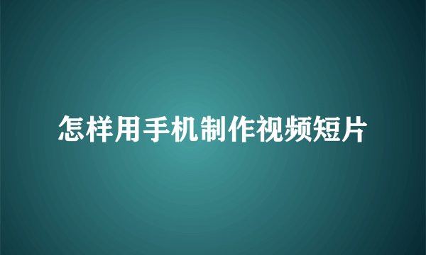 怎样用手机制作视频短片