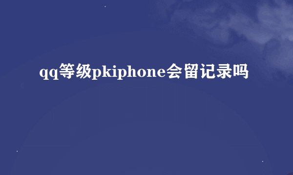 qq等级pkiphone会留记录吗