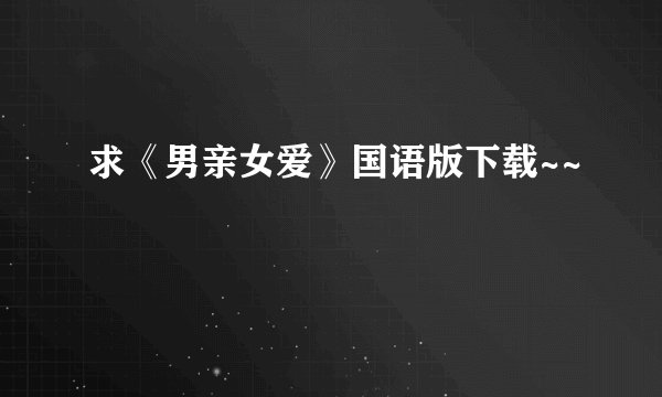 求《男亲女爱》国语版下载~~