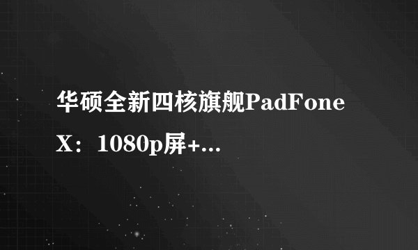 华硕全新四核旗舰PadFone X：1080p屏+骁龙800？