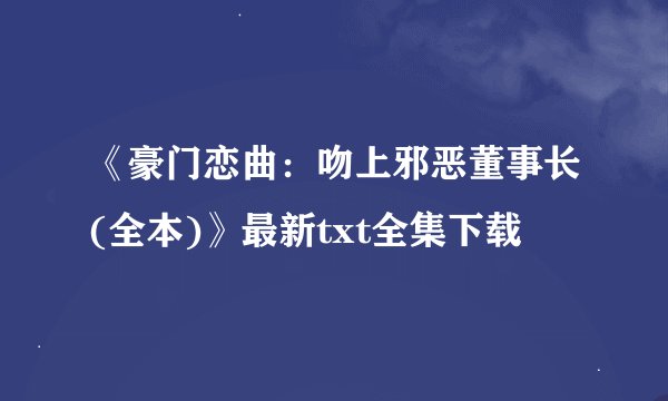 《豪门恋曲：吻上邪恶董事长(全本)》最新txt全集下载