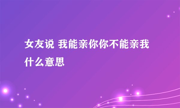 女友说 我能亲你你不能亲我 什么意思