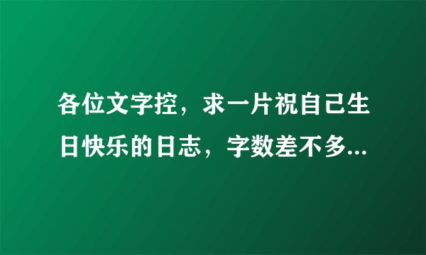 各位文字控，求一片祝自己生日快乐的日志，字数差不多就好，不能太少，要有点悲伤，还有对一个女孩的爱。