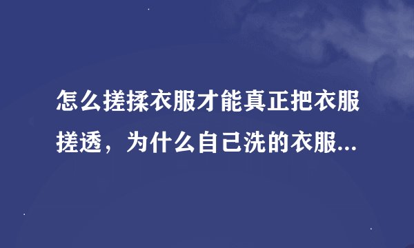 怎么搓揉衣服才能真正把衣服搓透，为什么自己洗的衣服不透亮，妈妈洗衣服衣服像被水浸透了似的，我洗的就
