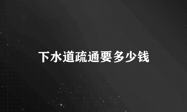 下水道疏通要多少钱