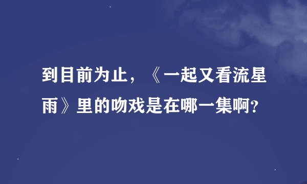 到目前为止，《一起又看流星雨》里的吻戏是在哪一集啊？