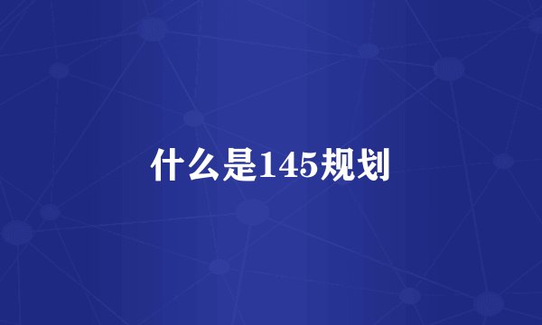 什么是145规划