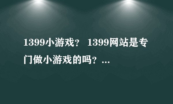 1399小游戏？ 1399网站是专门做小游戏的吗？有没有人知道。