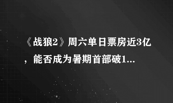 《战狼2》周六单日票房近3亿,能否成为暑期首部破10亿影片?