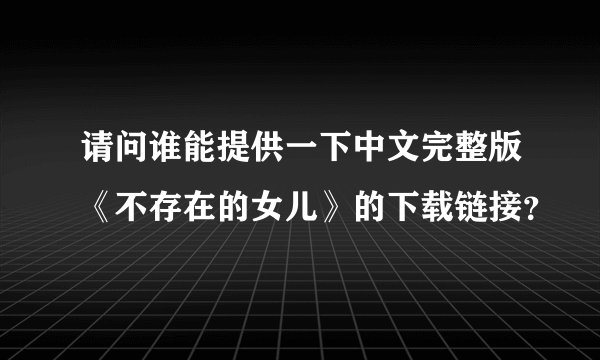 请问谁能提供一下中文完整版《不存在的女儿》的下载链接？
