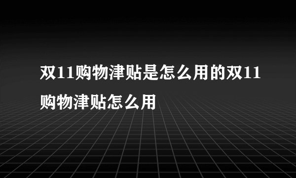 双11购物津贴是怎么用的双11购物津贴怎么用
