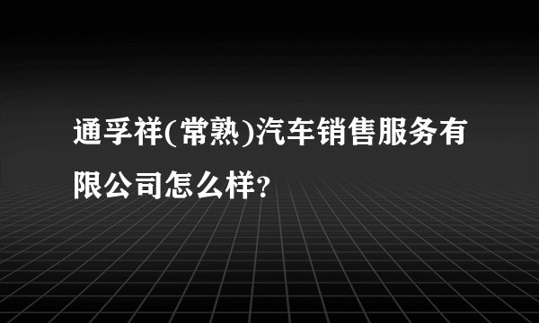 通孚祥(常熟)汽车销售服务有限公司怎么样？