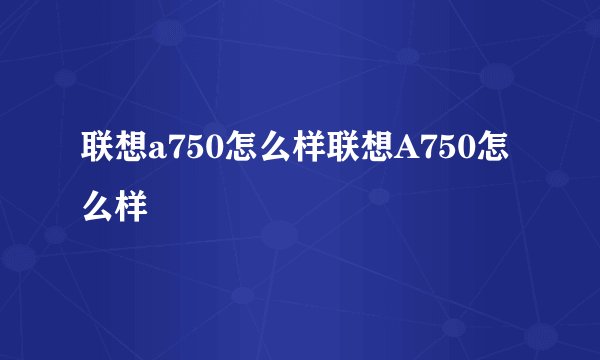 联想a750怎么样联想A750怎么样