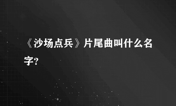 《沙场点兵》片尾曲叫什么名字？