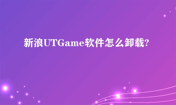 新浪UTGame软件怎么卸载?