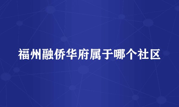 福州融侨华府属于哪个社区