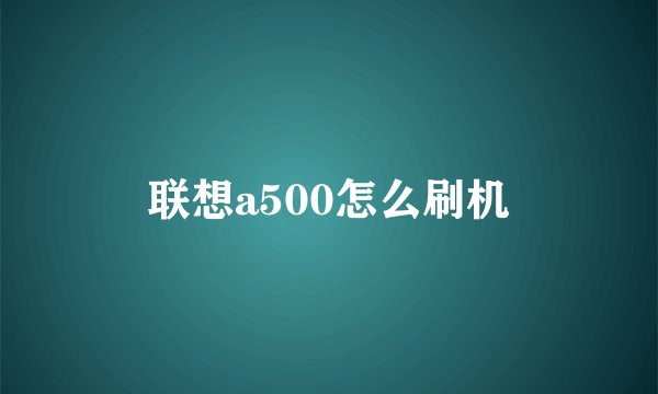 联想a500怎么刷机