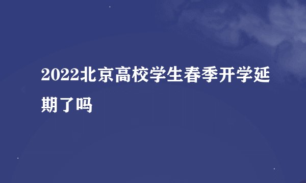 2022北京高校学生春季开学延期了吗
