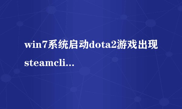 win7系统启动dota2游戏出现steamclientnotfound如何解决