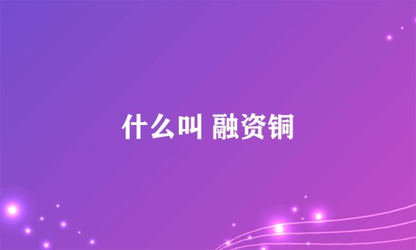 什么叫 融资铜