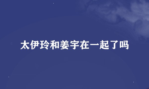 太伊玲和姜宇在一起了吗