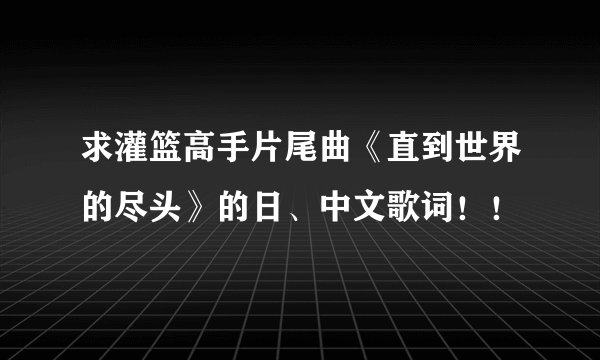 求灌篮高手片尾曲《直到世界的尽头》的日、中文歌词！！