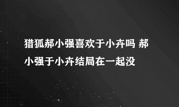 猎狐郝小强喜欢于小卉吗 郝小强于小卉结局在一起没