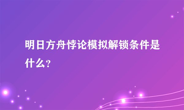 明日方舟悖论模拟解锁条件是什么？