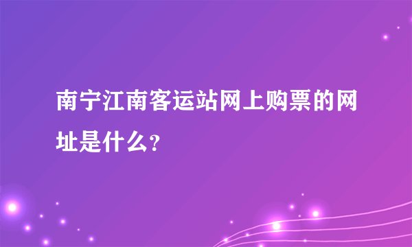 南宁江南客运站网上购票的网址是什么？