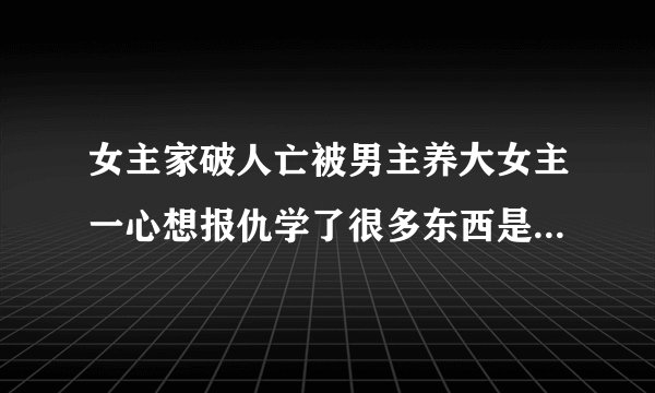 女主家破人亡被男主养大女主一心想报仇学了很多东西是什么小说