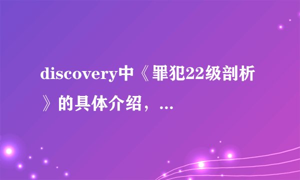 discovery中《罪犯22级剖析》的具体介绍，知道的说下？谢谢