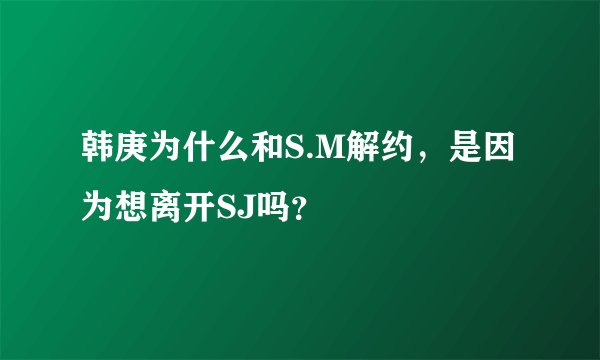 韩庚为什么和S.M解约，是因为想离开SJ吗？