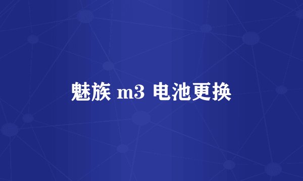 魅族 m3 电池更换