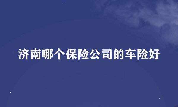 济南哪个保险公司的车险好
